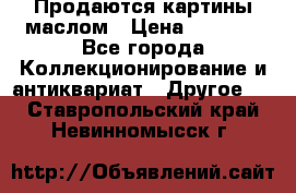 Продаются картины маслом › Цена ­ 8 340 - Все города Коллекционирование и антиквариат » Другое   . Ставропольский край,Невинномысск г.